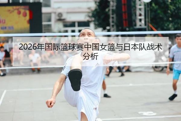 2026年国际篮球赛中国女篮与日本队战术分析