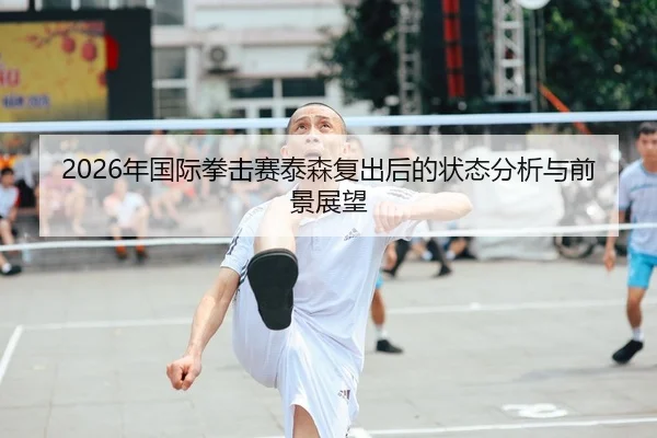 2026年国际拳击赛泰森复出后的状态分析与前景展望