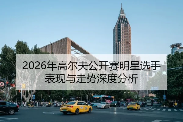 2026年高尔夫公开赛明星选手表现与走势深度分析