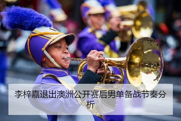 李梓嘉退出澳洲公开赛后男单备战节奏分析