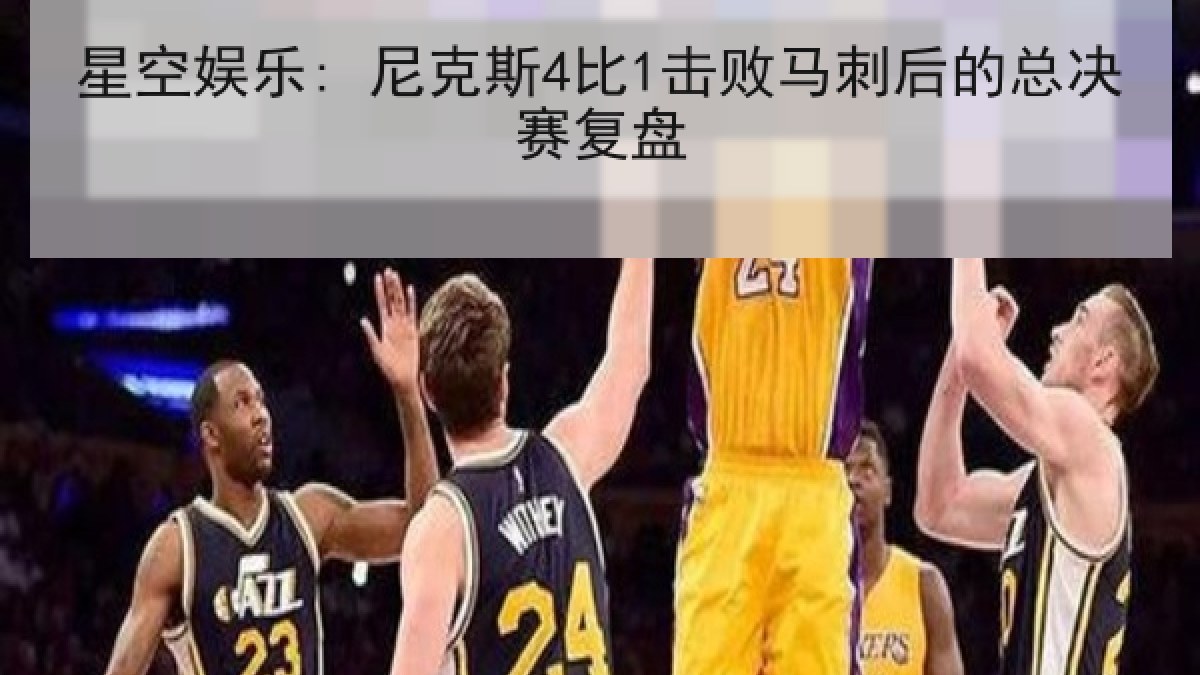 星空娱乐: 尼克斯4比1击败马刺后的总决赛复盘
