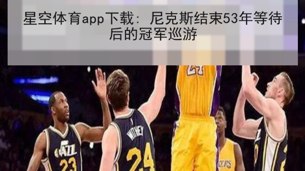 星空体育app下载: 尼克斯结束53年等待后的冠军巡游 星空体育app下载: 尼克斯结束53年等待后的冠军巡游