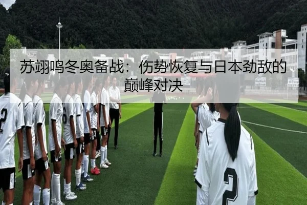 苏翊鸣冬奥备战：伤势恢复与日本劲敌的巅峰对决