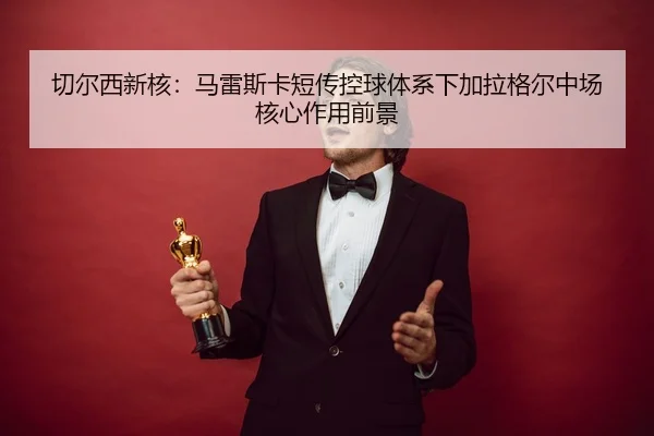 切尔西新核：马雷斯卡短传控球体系下加拉格尔中场核心作用前景