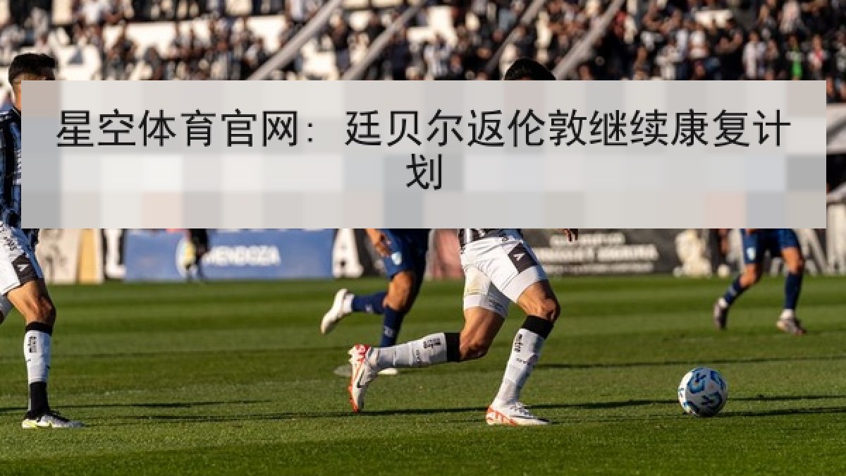 星空体育官网: 廷贝尔返伦敦继续康复计划 星空体育官网: 廷贝尔返伦敦继续康复计划