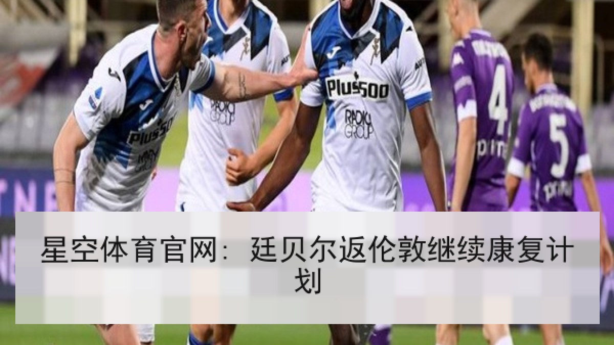 星空体育官网: 廷贝尔返伦敦继续康复计划