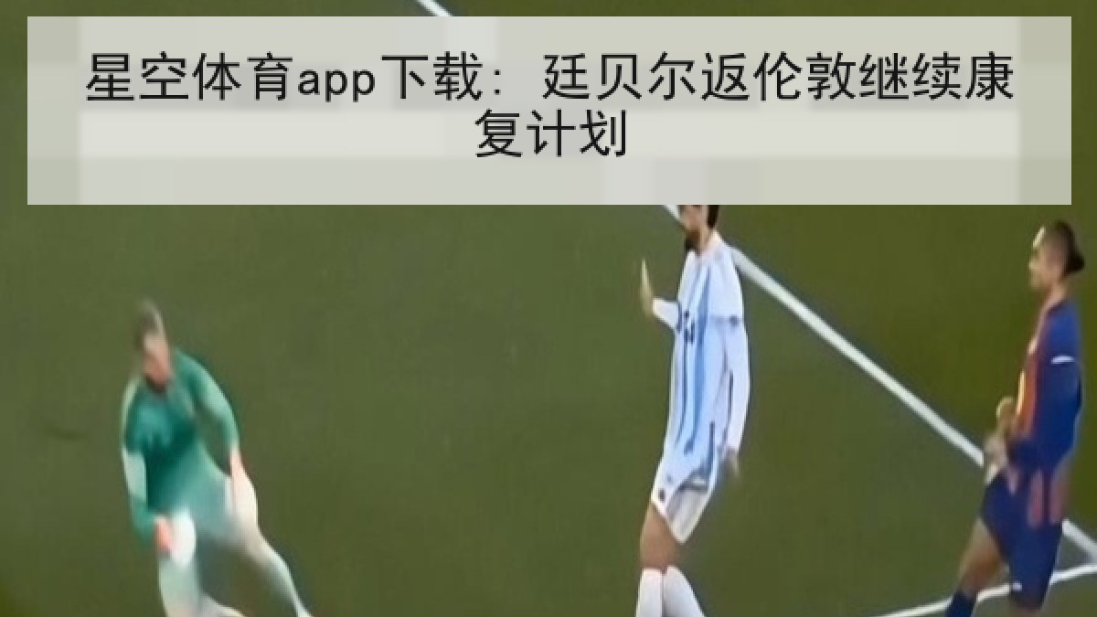 星空体育app下载: 廷贝尔返伦敦继续康复计划 星空体育app下载: 廷贝尔返伦敦继续康复计划