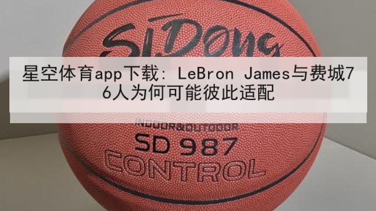 星空体育app下载: LeBron James与费城76人为何可能彼此适配 星空体育app下载: LeBron James与费城76人为何可能彼此适配