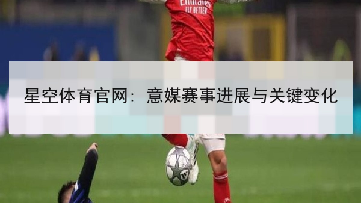 星空体育官网: 意媒赛事进展与关键变化