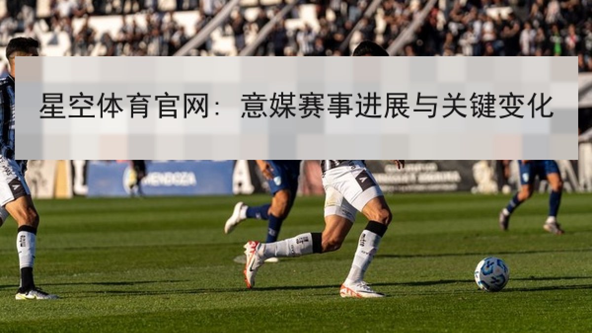 星空体育官网: 意媒赛事进展与关键变化